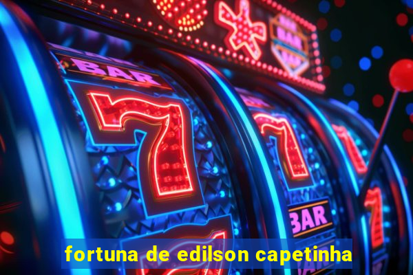 fortuna de edilson capetinha